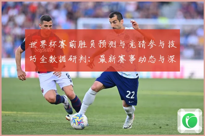 世界杯赛前胜负预测与竞猜参与技巧全数据研判：最新赛事动态与深度分析