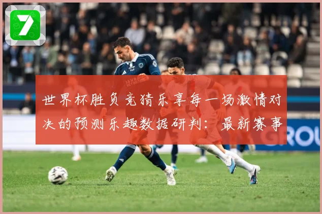 世界杯胜负竞猜乐享每一场激情对决的预测乐趣数据研判：最新赛事动态与深度分析