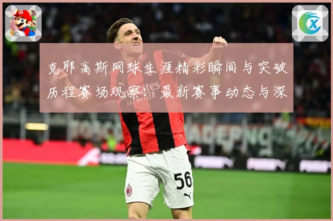 克耶高斯网球生涯精彩瞬间与突破历程赛场观察：最新赛事动态与深度分析