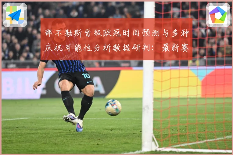 那不勒斯晋级欧冠时间预测与多种庆祝可能性分析数据研判：最新赛事动态与深度分析