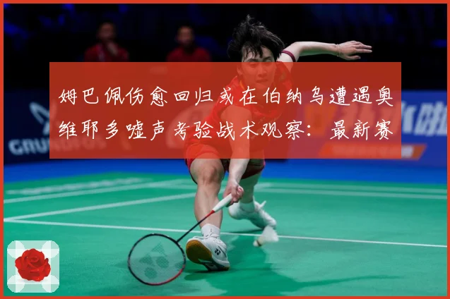 姆巴佩伤愈回归或在伯纳乌遭遇奥维耶多嘘声考验战术观察：最新赛事动态与深度分析