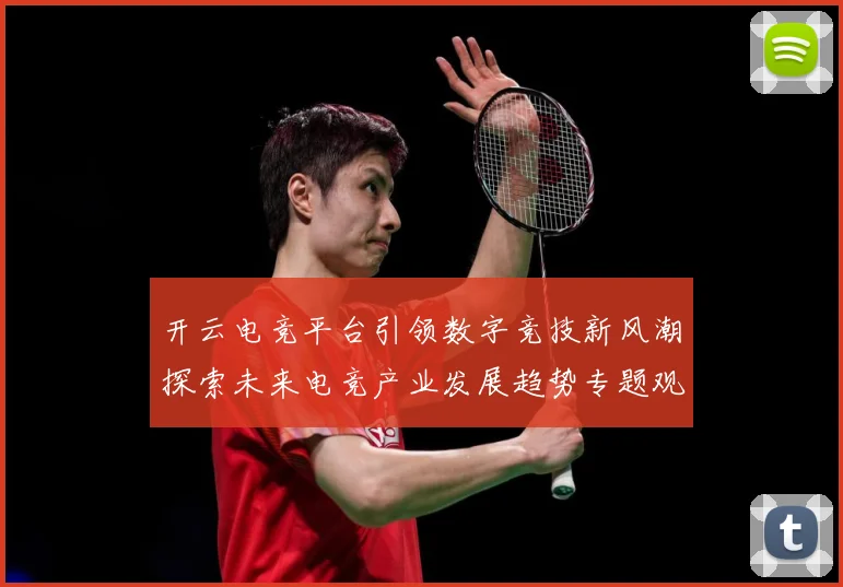 开云电竞平台引领数字竞技新风潮探索未来电竞产业发展趋势专题观察：最新赛事动态与深度分析