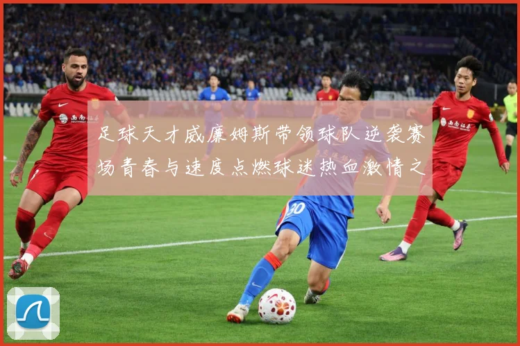 足球天才威廉姆斯带领球队逆袭赛场青春与速度点燃球迷热血激情之夜解析：最新赛事动态与深度分析