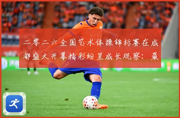 二零二六全国艺术体操锦标赛在成都盛大开幕精彩纷呈成长观察：最新赛事动态与深度分析
