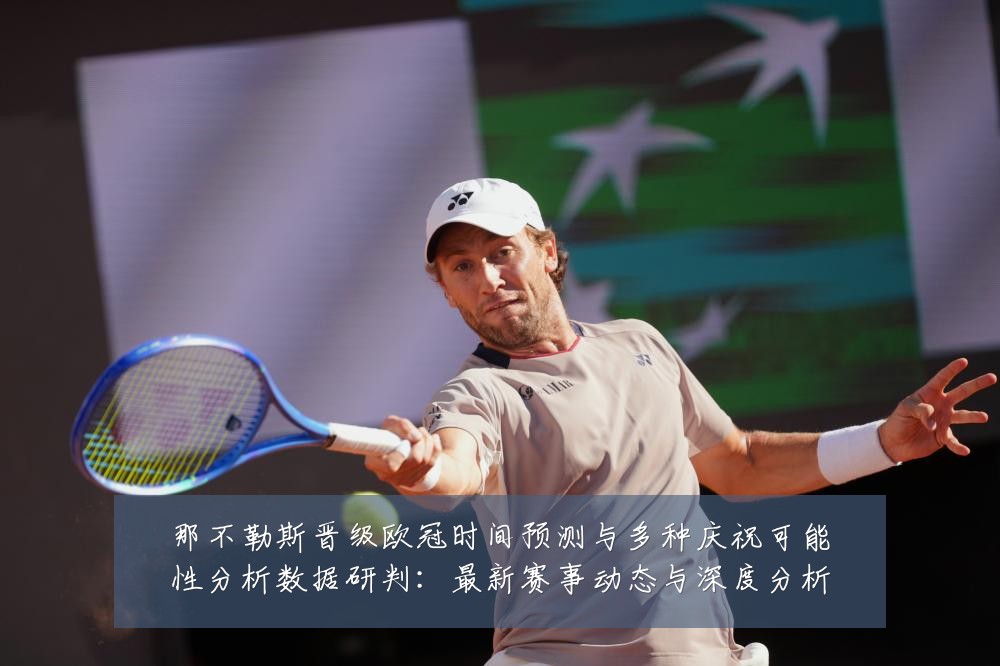 那不勒斯晋级欧冠时间预测与多种庆祝可能性分析数据研判：最新赛事动态与深度分析