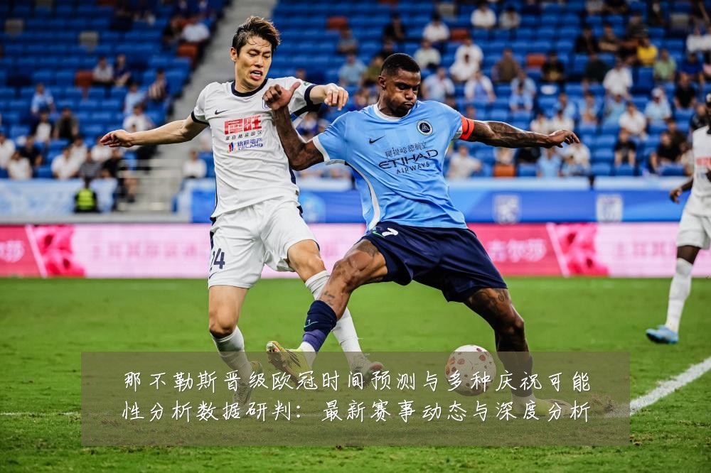 那不勒斯晋级欧冠时间预测与多种庆祝可能性分析数据研判：最新赛事动态与深度分析