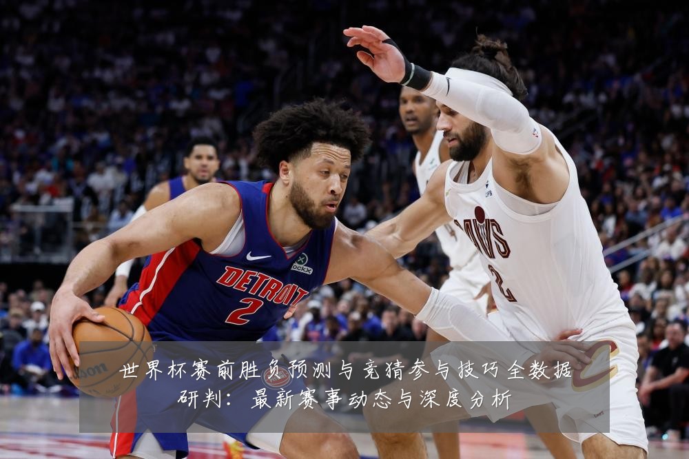世界杯赛前胜负预测与竞猜参与技巧全数据研判:最新赛事动态与深度分析