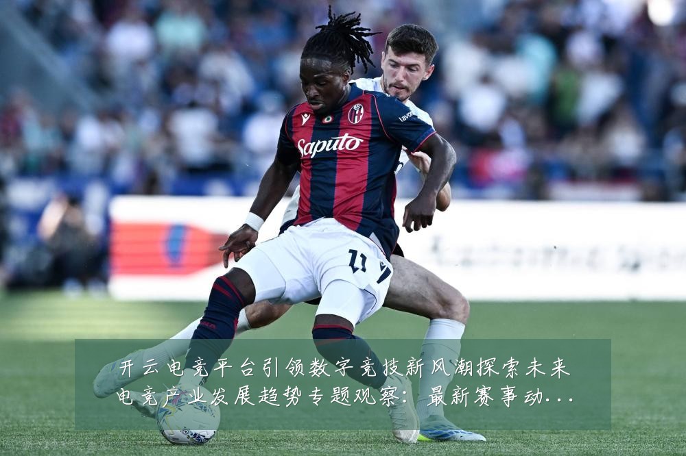 开云电竞平台引领数字竞技新风潮探索未来电竞产业发展趋势专题观察:最新赛事动态与深度分析